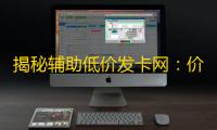 揭秘辅助低价发卡网：价格实惠，品种齐全，服务周到